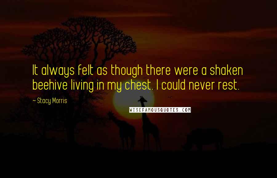 Stacy Morris Quotes: It always felt as though there were a shaken beehive living in my chest. I could never rest.