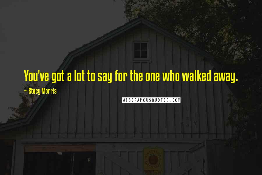 Stacy Morris Quotes: You've got a lot to say for the one who walked away.