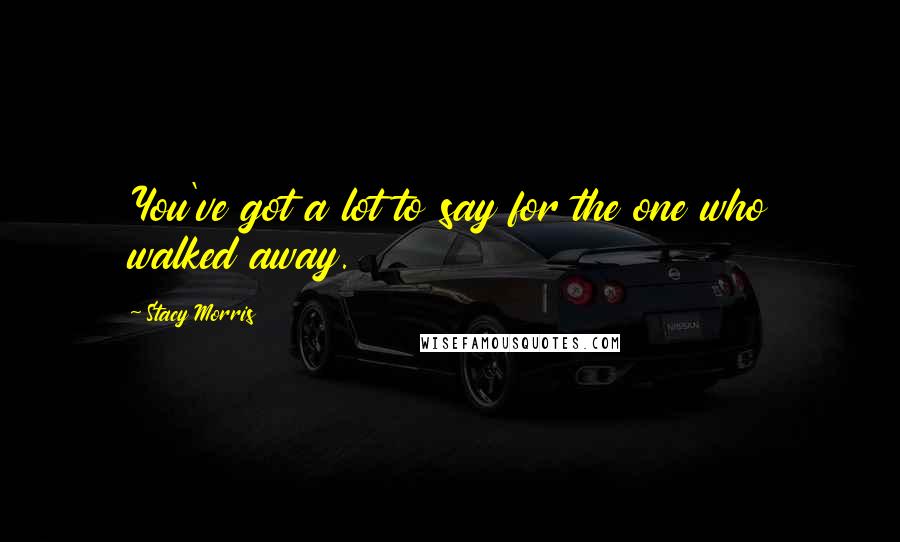 Stacy Morris Quotes: You've got a lot to say for the one who walked away.