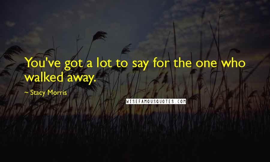 Stacy Morris Quotes: You've got a lot to say for the one who walked away.