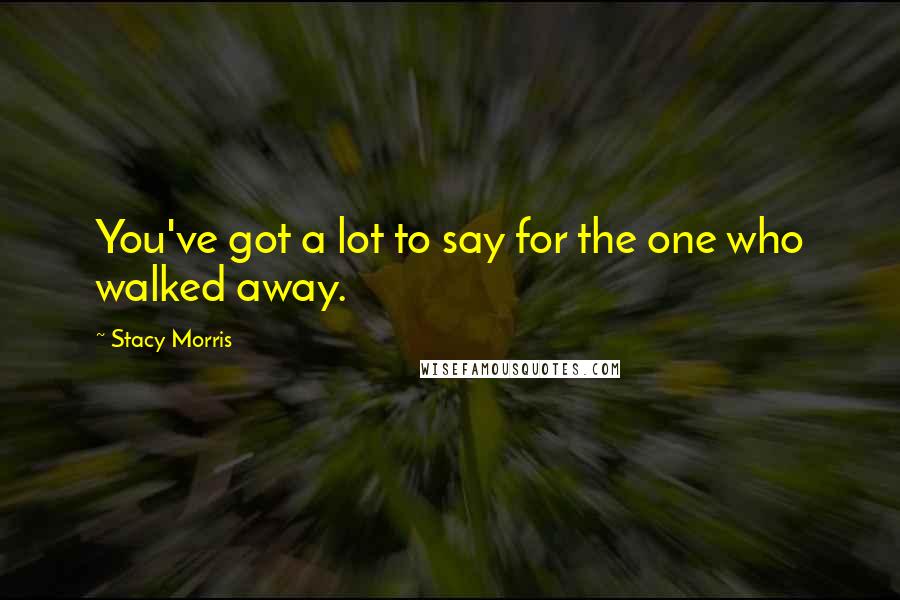 Stacy Morris Quotes: You've got a lot to say for the one who walked away.