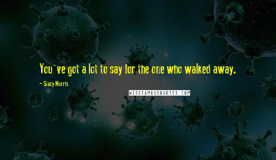 Stacy Morris Quotes: You've got a lot to say for the one who walked away.