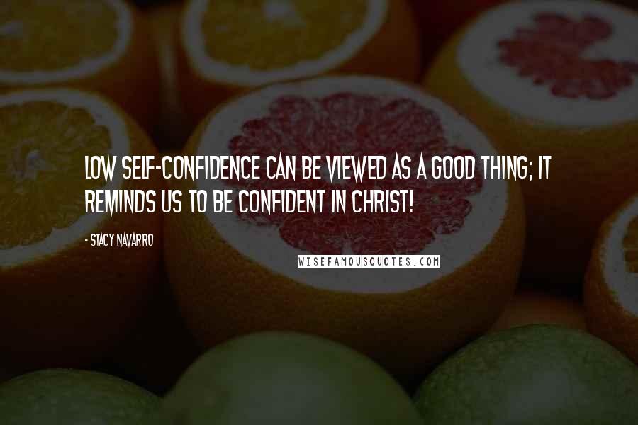 Stacy Navarro Quotes: Low self-confidence can be viewed as a good thing; it reminds us to be confident in Christ!