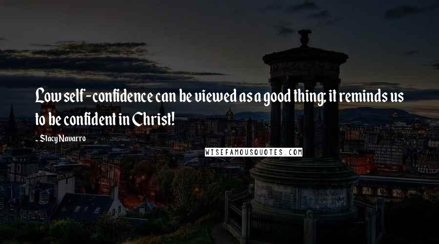 Stacy Navarro Quotes: Low self-confidence can be viewed as a good thing; it reminds us to be confident in Christ!