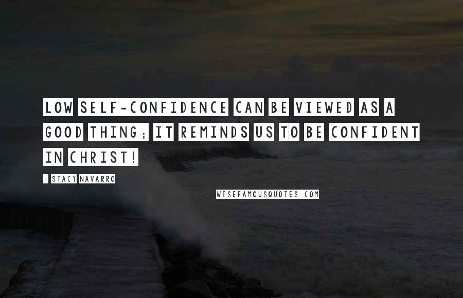 Stacy Navarro Quotes: Low self-confidence can be viewed as a good thing; it reminds us to be confident in Christ!