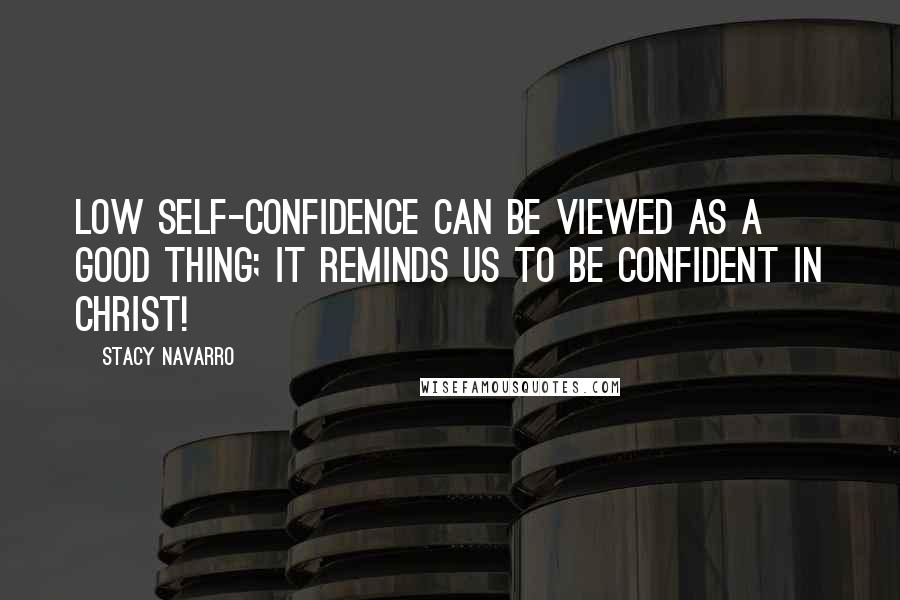 Stacy Navarro Quotes: Low self-confidence can be viewed as a good thing; it reminds us to be confident in Christ!