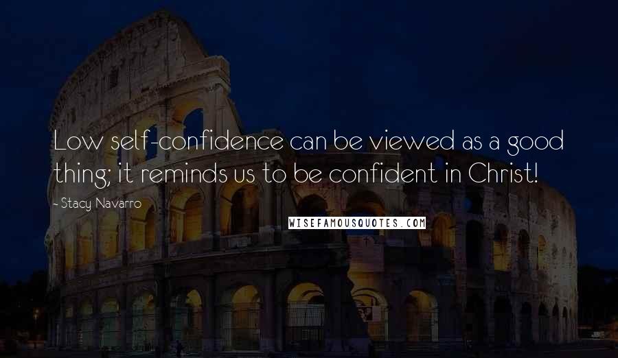 Stacy Navarro Quotes: Low self-confidence can be viewed as a good thing; it reminds us to be confident in Christ!