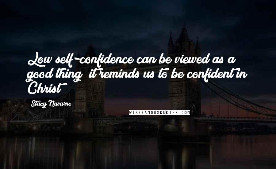 Stacy Navarro Quotes: Low self-confidence can be viewed as a good thing; it reminds us to be confident in Christ!