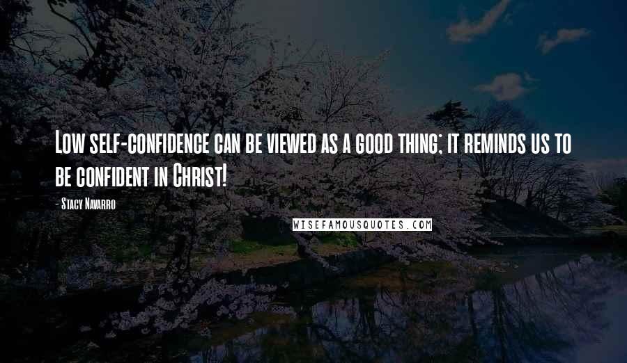 Stacy Navarro Quotes: Low self-confidence can be viewed as a good thing; it reminds us to be confident in Christ!