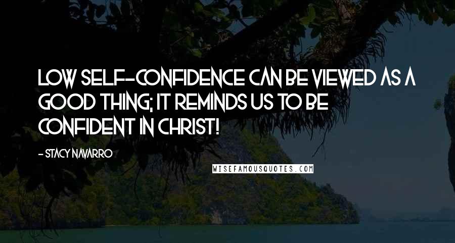 Stacy Navarro Quotes: Low self-confidence can be viewed as a good thing; it reminds us to be confident in Christ!