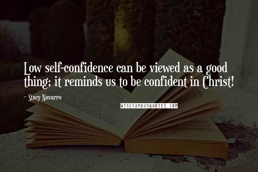 Stacy Navarro Quotes: Low self-confidence can be viewed as a good thing; it reminds us to be confident in Christ!