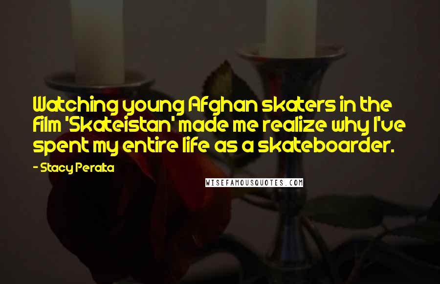 Stacy Peralta Quotes: Watching young Afghan skaters in the film 'Skateistan' made me realize why I've spent my entire life as a skateboarder.