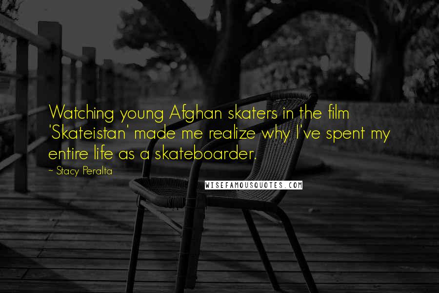 Stacy Peralta Quotes: Watching young Afghan skaters in the film 'Skateistan' made me realize why I've spent my entire life as a skateboarder.