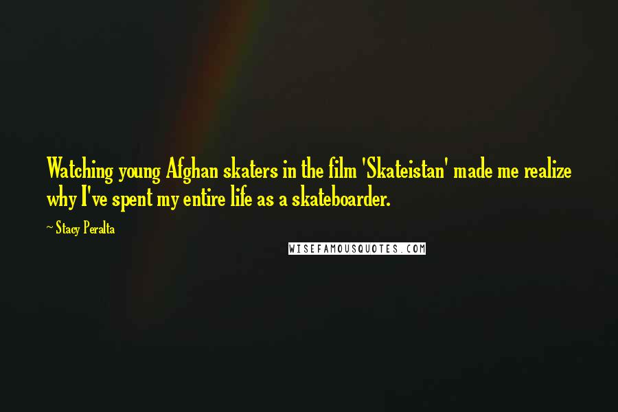 Stacy Peralta Quotes: Watching young Afghan skaters in the film 'Skateistan' made me realize why I've spent my entire life as a skateboarder.