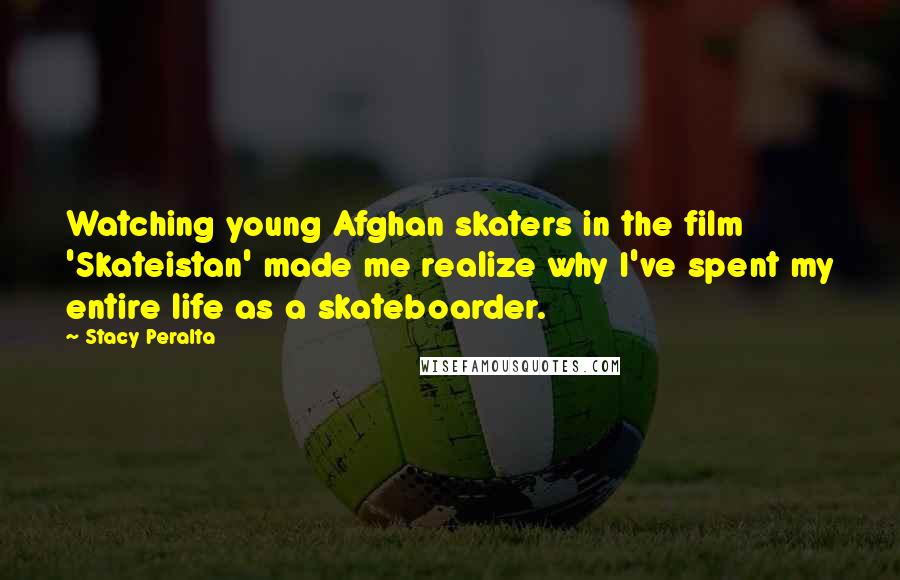 Stacy Peralta Quotes: Watching young Afghan skaters in the film 'Skateistan' made me realize why I've spent my entire life as a skateboarder.