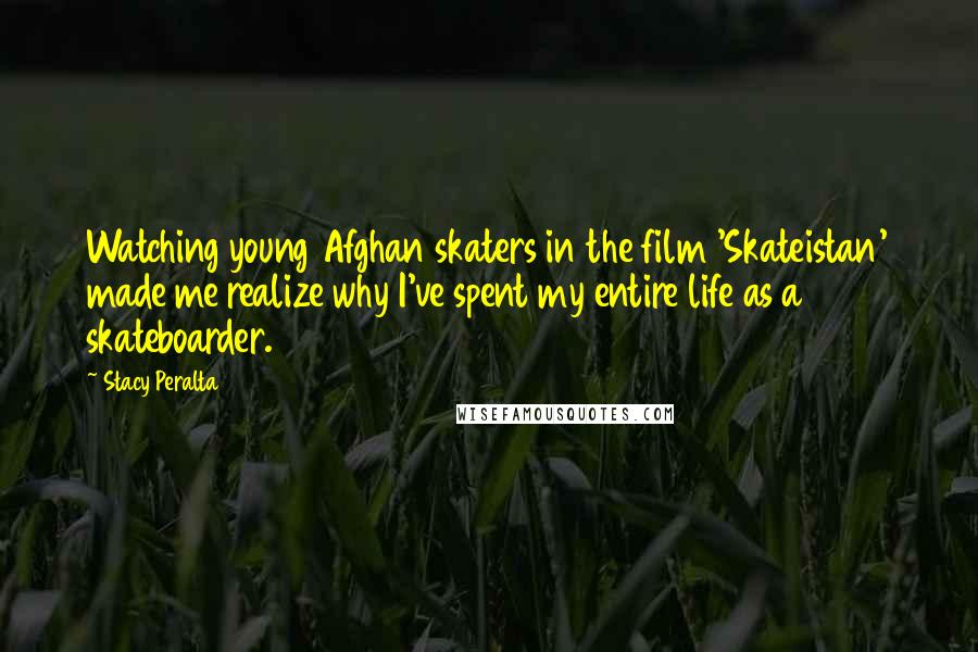 Stacy Peralta Quotes: Watching young Afghan skaters in the film 'Skateistan' made me realize why I've spent my entire life as a skateboarder.