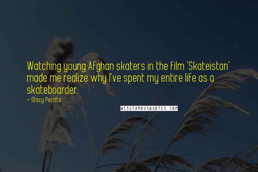 Stacy Peralta Quotes: Watching young Afghan skaters in the film 'Skateistan' made me realize why I've spent my entire life as a skateboarder.