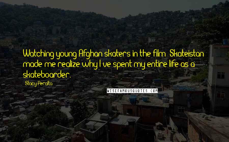 Stacy Peralta Quotes: Watching young Afghan skaters in the film 'Skateistan' made me realize why I've spent my entire life as a skateboarder.