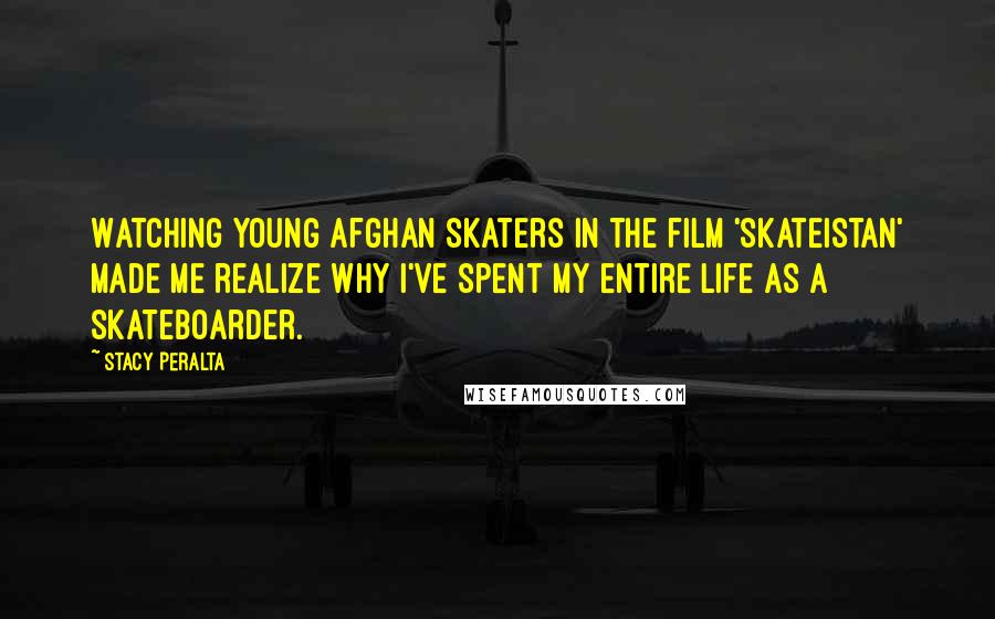 Stacy Peralta Quotes: Watching young Afghan skaters in the film 'Skateistan' made me realize why I've spent my entire life as a skateboarder.