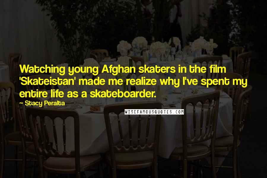 Stacy Peralta Quotes: Watching young Afghan skaters in the film 'Skateistan' made me realize why I've spent my entire life as a skateboarder.