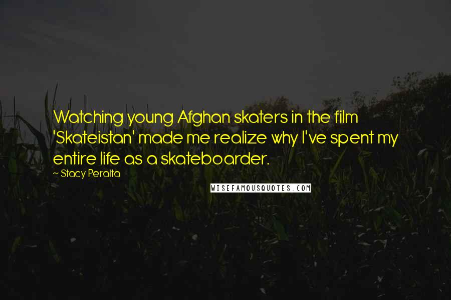 Stacy Peralta Quotes: Watching young Afghan skaters in the film 'Skateistan' made me realize why I've spent my entire life as a skateboarder.