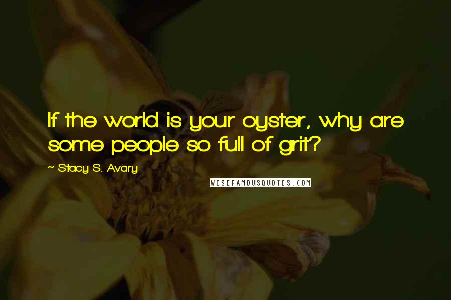 Stacy S. Avary Quotes: If the world is your oyster, why are some people so full of grit?