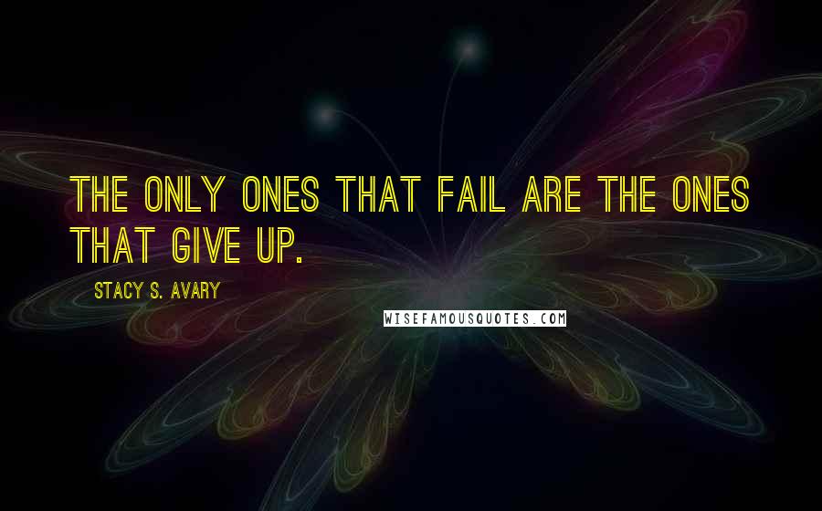Stacy S. Avary Quotes: The only ones that fail are the ones that give up.