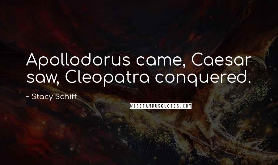 Stacy Schiff Quotes: Apollodorus came, Caesar saw, Cleopatra conquered.