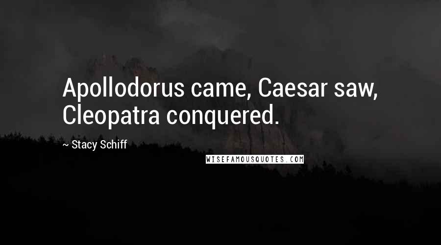 Stacy Schiff Quotes: Apollodorus came, Caesar saw, Cleopatra conquered.