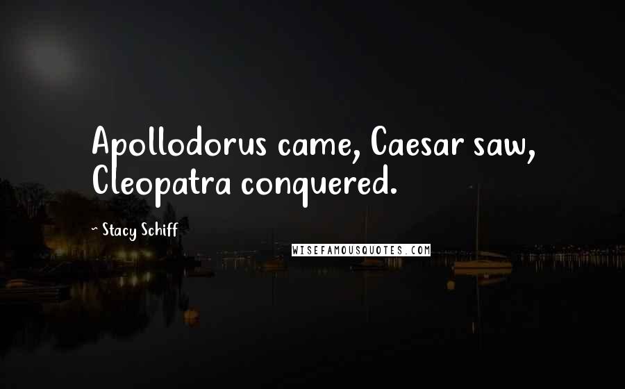 Stacy Schiff Quotes: Apollodorus came, Caesar saw, Cleopatra conquered.