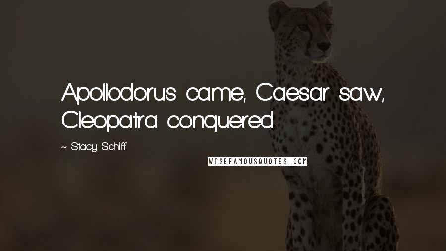 Stacy Schiff Quotes: Apollodorus came, Caesar saw, Cleopatra conquered.