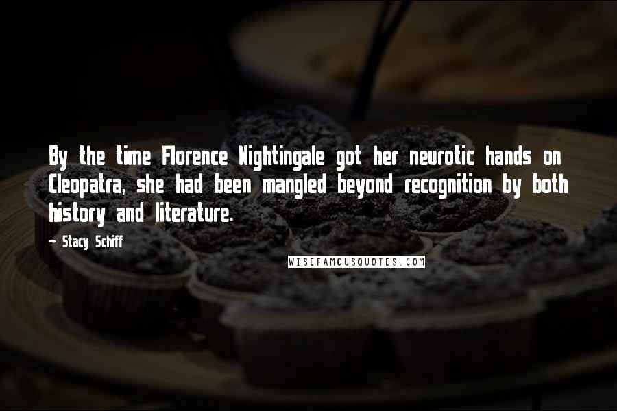 Stacy Schiff Quotes: By the time Florence Nightingale got her neurotic hands on Cleopatra, she had been mangled beyond recognition by both history and literature.