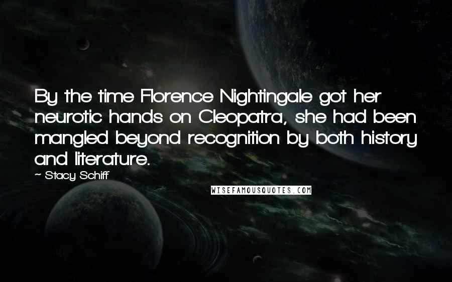 Stacy Schiff Quotes: By the time Florence Nightingale got her neurotic hands on Cleopatra, she had been mangled beyond recognition by both history and literature.