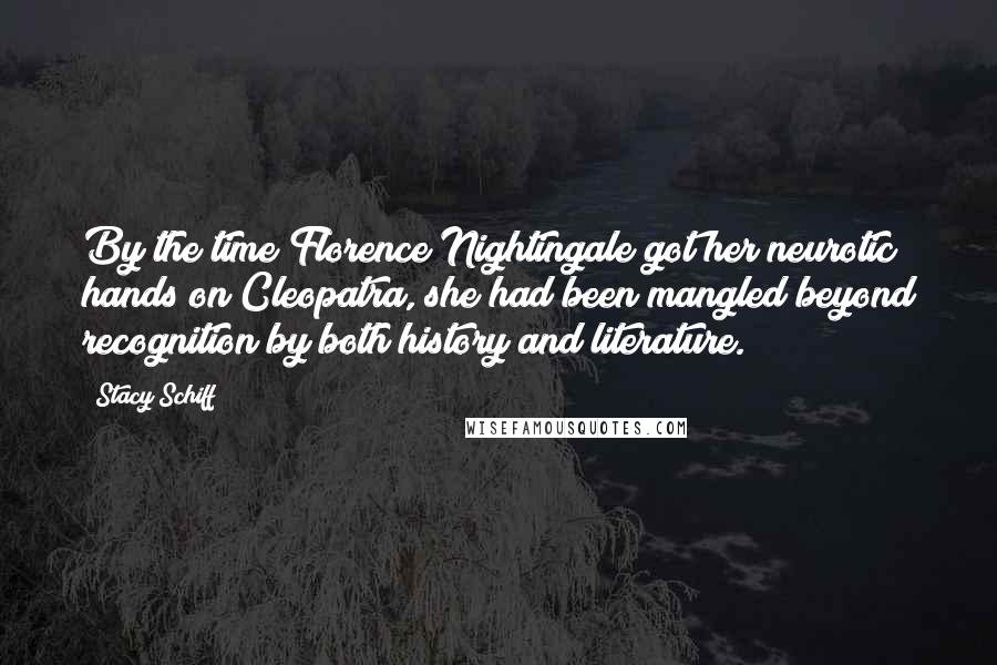 Stacy Schiff Quotes: By the time Florence Nightingale got her neurotic hands on Cleopatra, she had been mangled beyond recognition by both history and literature.