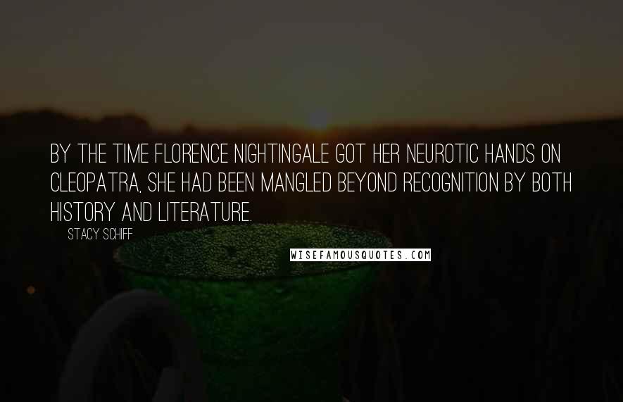 Stacy Schiff Quotes: By the time Florence Nightingale got her neurotic hands on Cleopatra, she had been mangled beyond recognition by both history and literature.