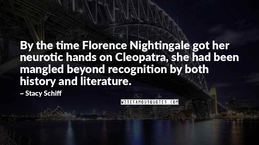 Stacy Schiff Quotes: By the time Florence Nightingale got her neurotic hands on Cleopatra, she had been mangled beyond recognition by both history and literature.