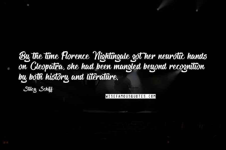 Stacy Schiff Quotes: By the time Florence Nightingale got her neurotic hands on Cleopatra, she had been mangled beyond recognition by both history and literature.