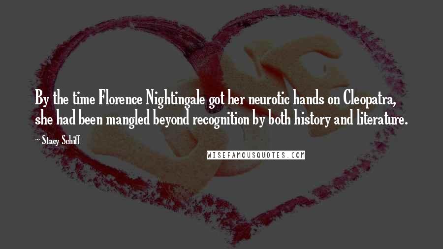 Stacy Schiff Quotes: By the time Florence Nightingale got her neurotic hands on Cleopatra, she had been mangled beyond recognition by both history and literature.