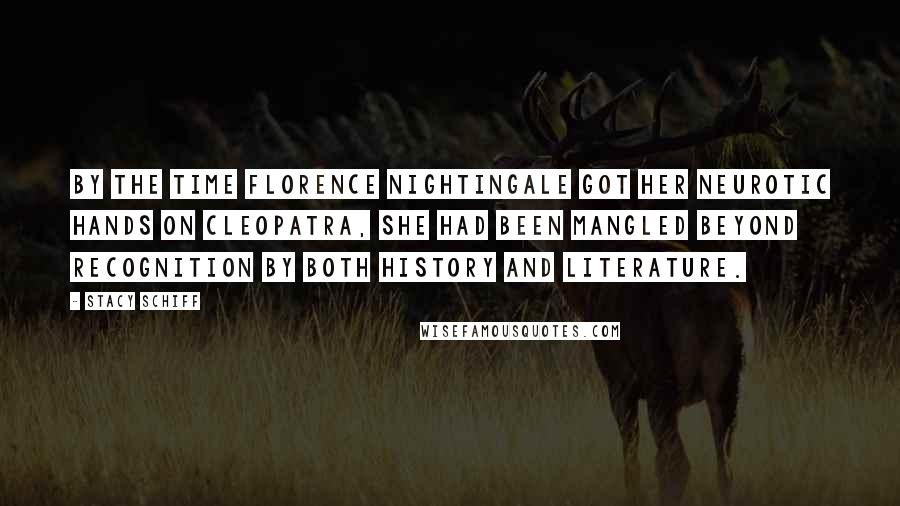 Stacy Schiff Quotes: By the time Florence Nightingale got her neurotic hands on Cleopatra, she had been mangled beyond recognition by both history and literature.