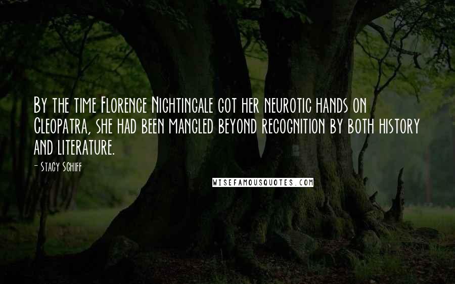 Stacy Schiff Quotes: By the time Florence Nightingale got her neurotic hands on Cleopatra, she had been mangled beyond recognition by both history and literature.