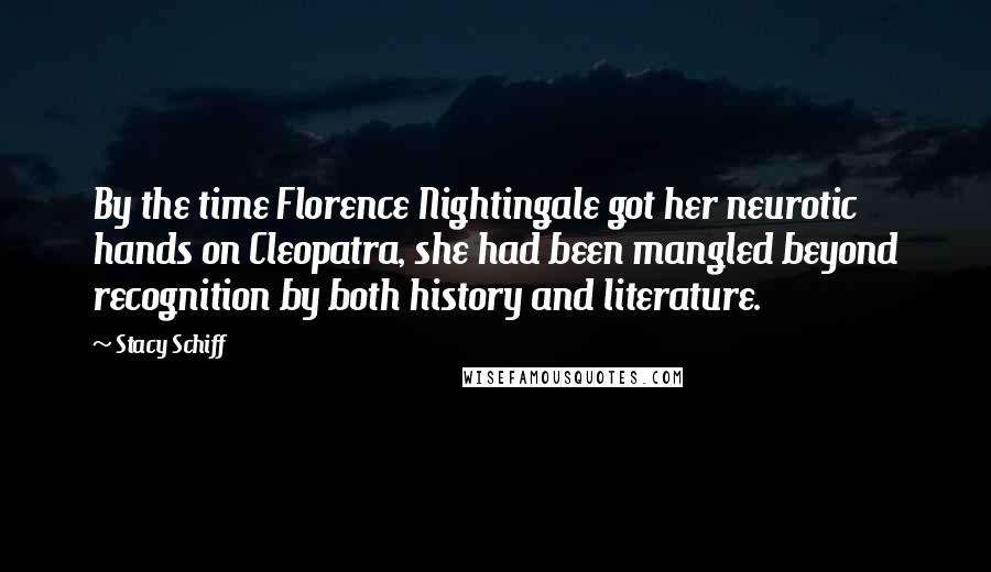 Stacy Schiff Quotes: By the time Florence Nightingale got her neurotic hands on Cleopatra, she had been mangled beyond recognition by both history and literature.