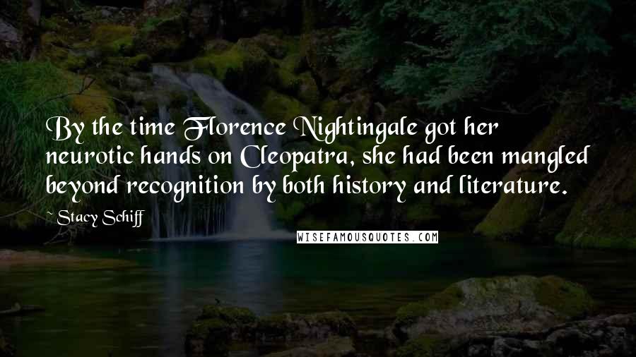 Stacy Schiff Quotes: By the time Florence Nightingale got her neurotic hands on Cleopatra, she had been mangled beyond recognition by both history and literature.