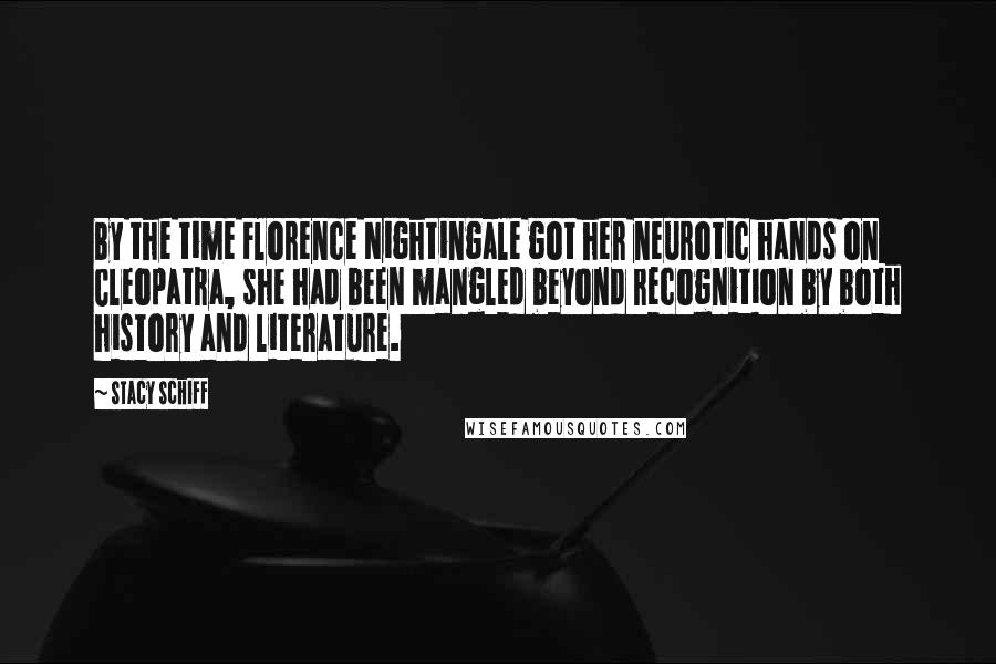 Stacy Schiff Quotes: By the time Florence Nightingale got her neurotic hands on Cleopatra, she had been mangled beyond recognition by both history and literature.