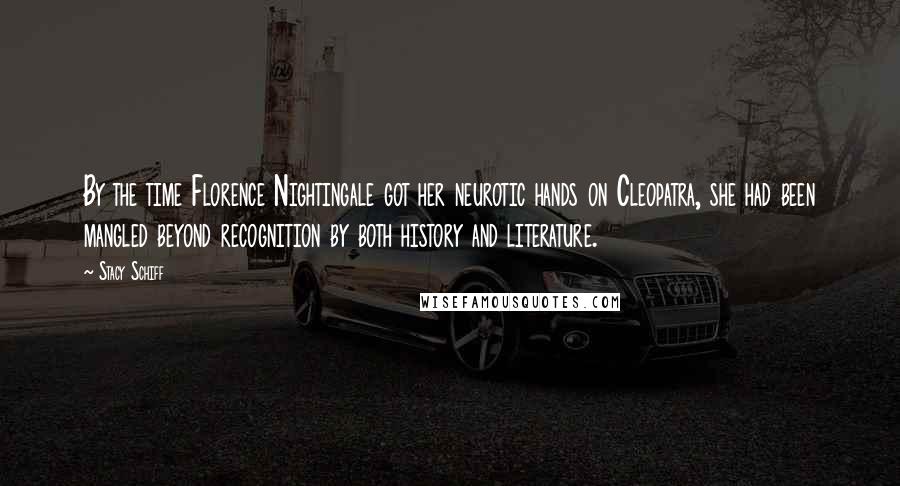 Stacy Schiff Quotes: By the time Florence Nightingale got her neurotic hands on Cleopatra, she had been mangled beyond recognition by both history and literature.