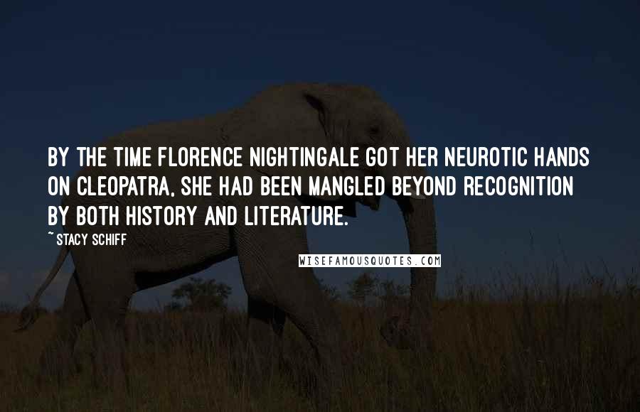 Stacy Schiff Quotes: By the time Florence Nightingale got her neurotic hands on Cleopatra, she had been mangled beyond recognition by both history and literature.