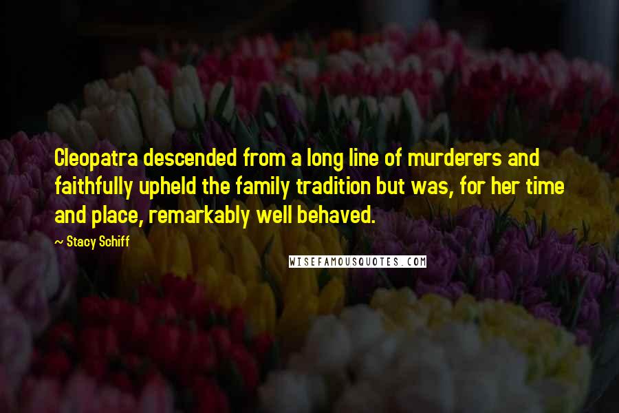 Stacy Schiff Quotes: Cleopatra descended from a long line of murderers and faithfully upheld the family tradition but was, for her time and place, remarkably well behaved.