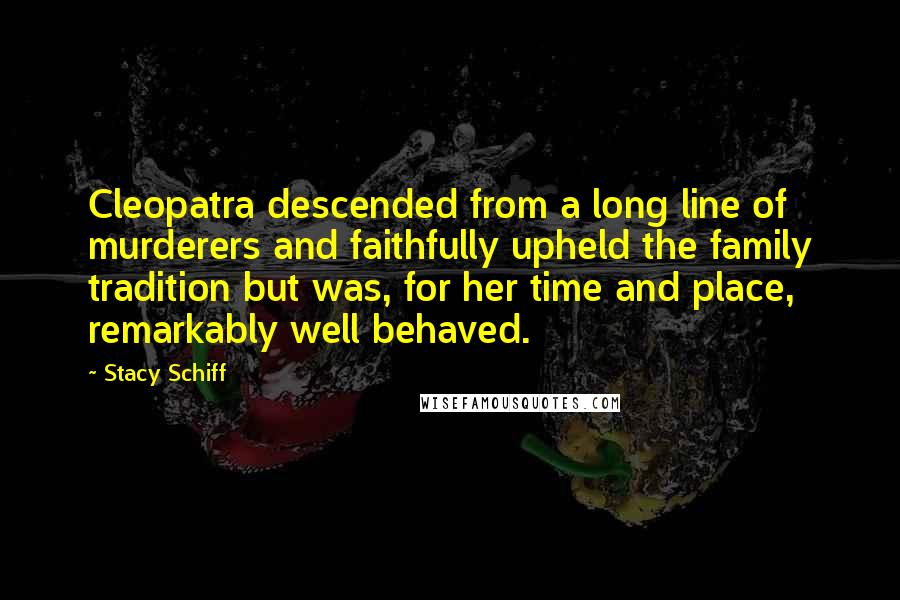 Stacy Schiff Quotes: Cleopatra descended from a long line of murderers and faithfully upheld the family tradition but was, for her time and place, remarkably well behaved.