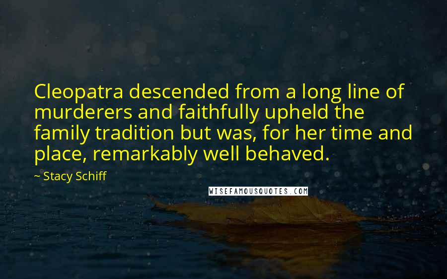 Stacy Schiff Quotes: Cleopatra descended from a long line of murderers and faithfully upheld the family tradition but was, for her time and place, remarkably well behaved.