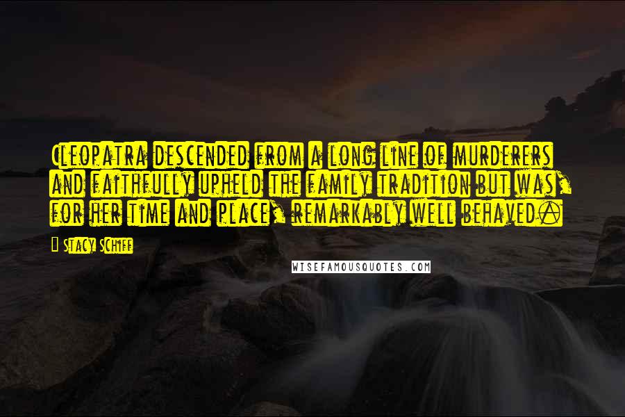 Stacy Schiff Quotes: Cleopatra descended from a long line of murderers and faithfully upheld the family tradition but was, for her time and place, remarkably well behaved.