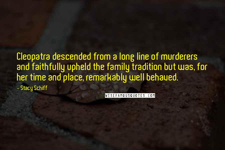 Stacy Schiff Quotes: Cleopatra descended from a long line of murderers and faithfully upheld the family tradition but was, for her time and place, remarkably well behaved.